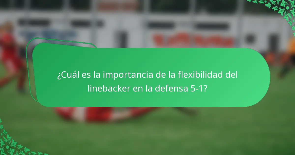 ¿Cuál es la importancia de la flexibilidad del linebacker en la defensa 5-1?